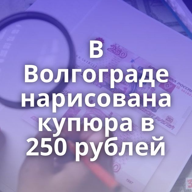 В Волгограде нарисована купюра в 250 рублей