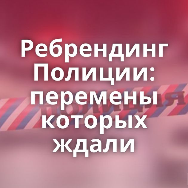 Ребрендинг Полиции: перемены которых ждали