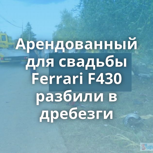 Арендованный для свадьбы Ferrari F430 разбили в дребезги