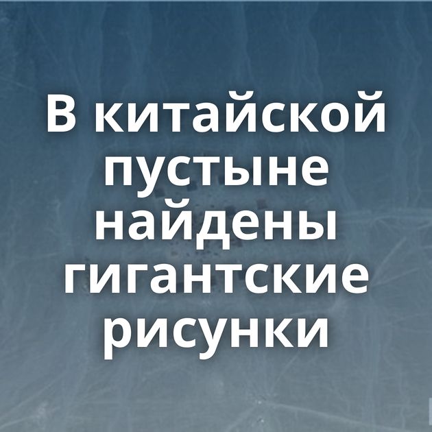 В китайской пустыне найдены гигантские рисунки