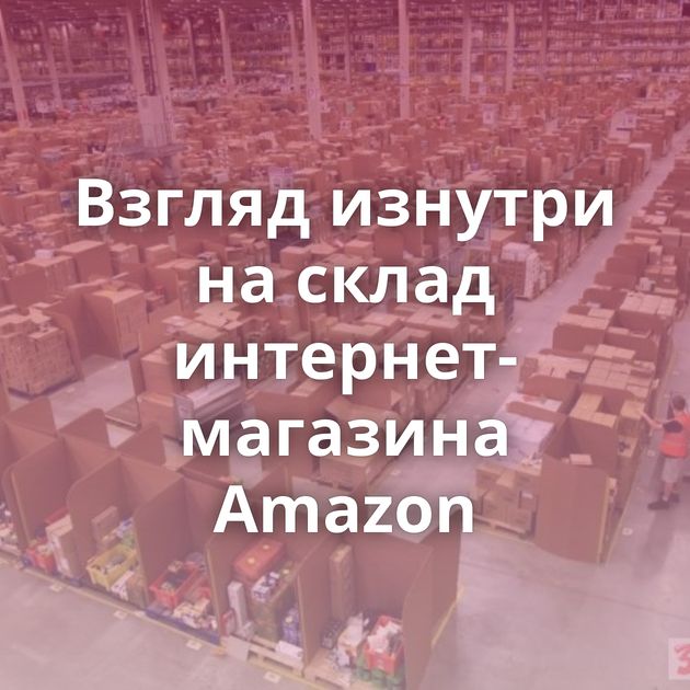 Взгляд изнутри на склад интернет-магазина Amazon