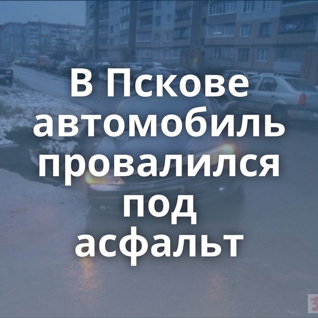 В Пскове автомобиль провалился под асфальт