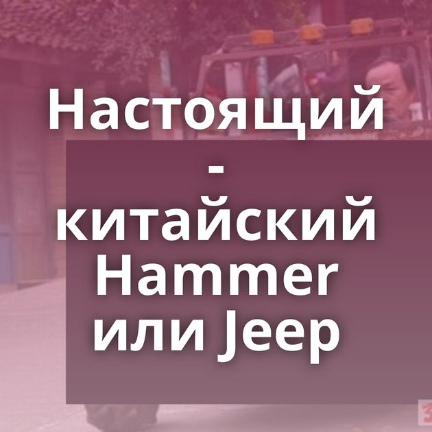 Настоящий - китайский Hammer или Jeep