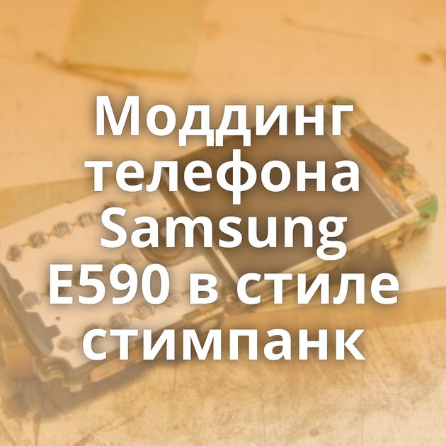 Моддинг телефона Samsung Е590 в стиле стимпанк