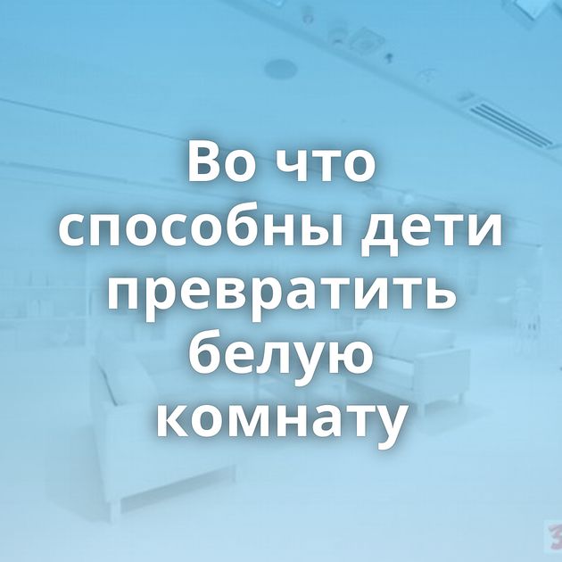 Во что способны дети превратить белую комнату