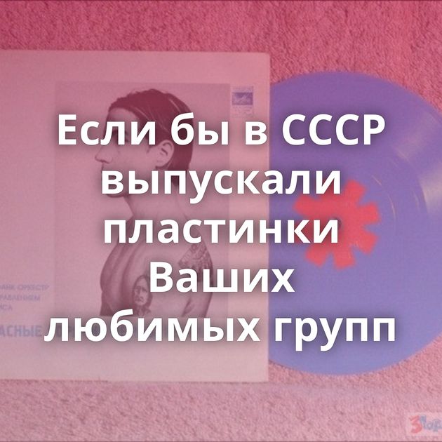 Если бы в СССР выпускали пластинки Ваших любимых групп