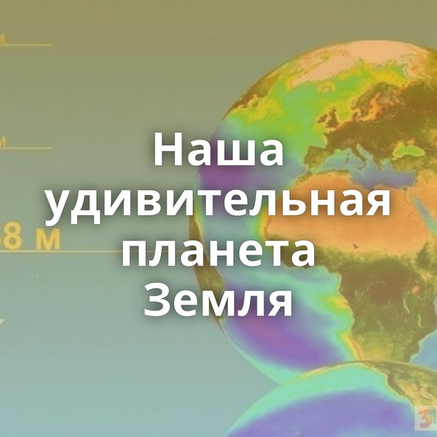 Наша удивительная планета Земля