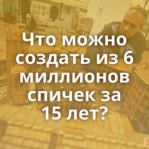 Что можно создать из 6 миллионов спичек за 15 лет?