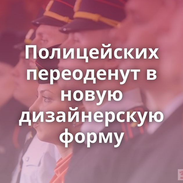 Полицейских переоденут в новую дизайнерскую форму