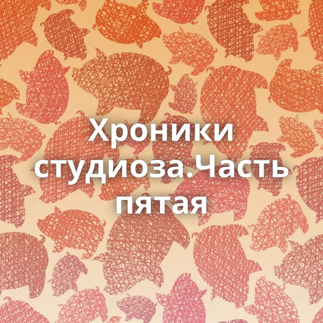 Хроники студиоза.Часть пятая