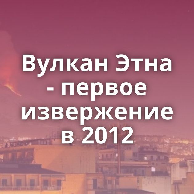 Вулкан Этна - первое извержение в 2012