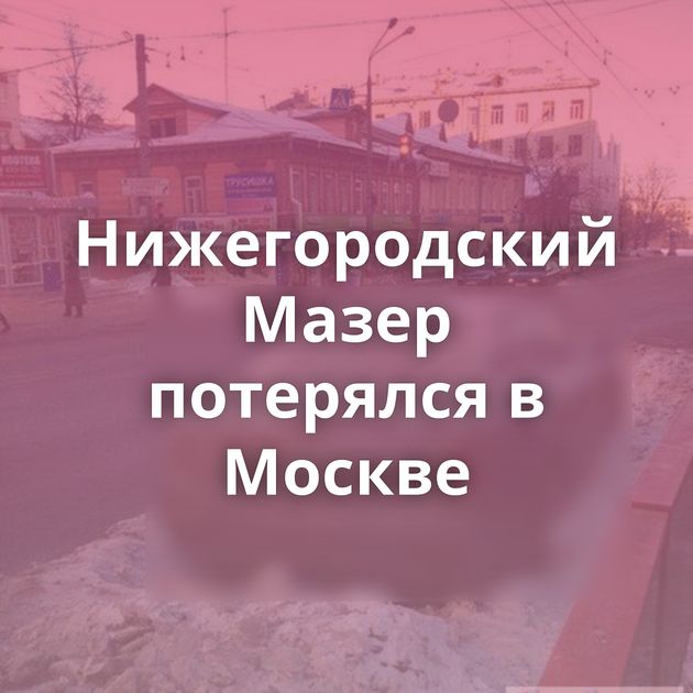 Нижегородский Мазер потерялся в Москве