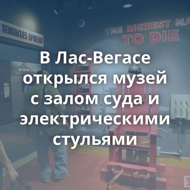 В Лас-Вегасе открылся музей с залом суда и электрическими стульями