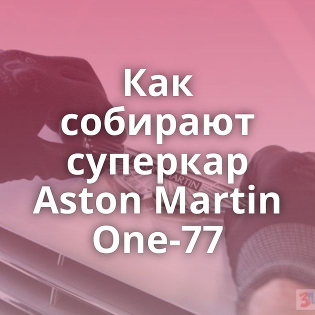 Как собирают суперкар Aston Martin One-77