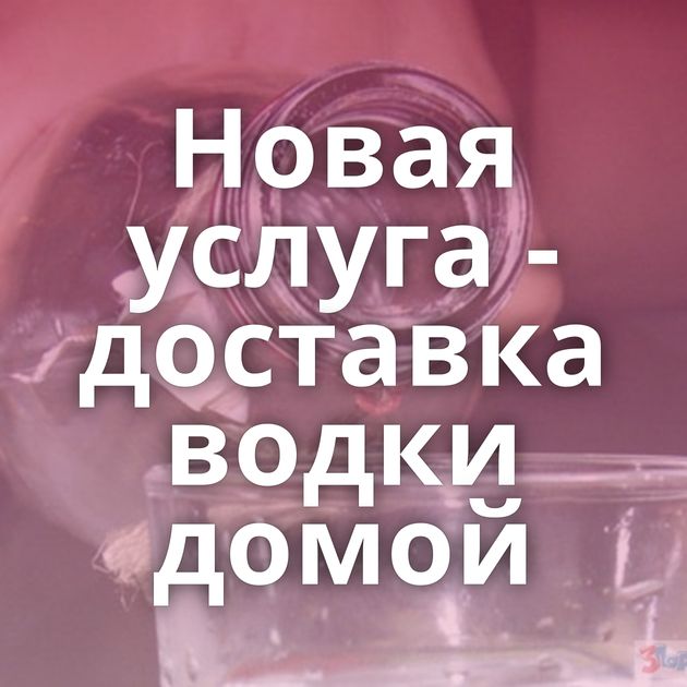 Новая услуга - доставка водки домой