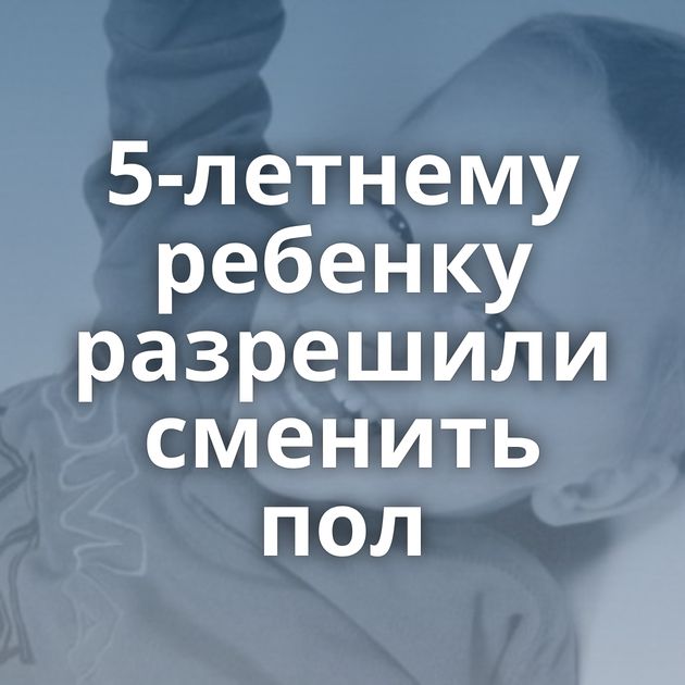 5-летнему ребенку разрешили сменить пол