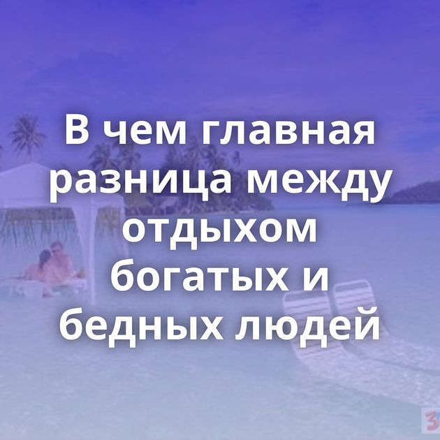 В чем главная разница между отдыхом богатых и бедных людей