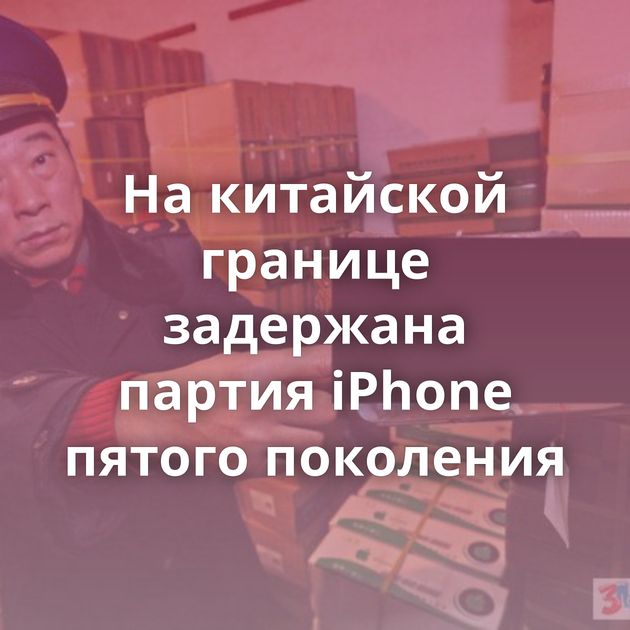 На китайской границе задержана партия iPhone пятого поколения