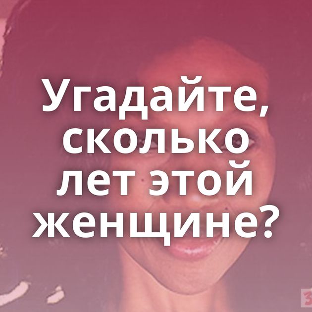 Угадайте, сколько лет этой женщине?