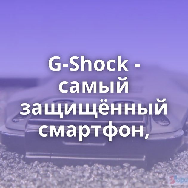 G-Shock - самый защищённый смартфон,