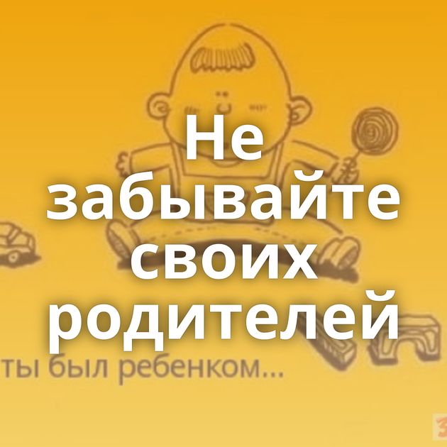 Не забывайте своих родителей