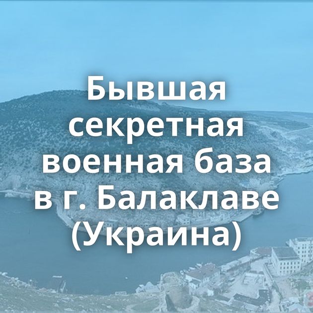 Бывшая секретная военная база в г. Балаклаве (Украина)