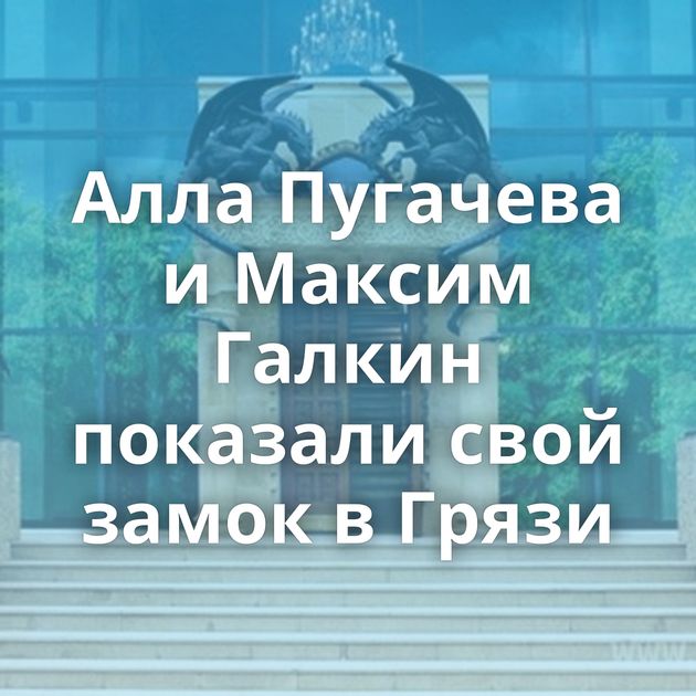 Алла Пугачева и Максим Галкин показали свой замок в Грязи