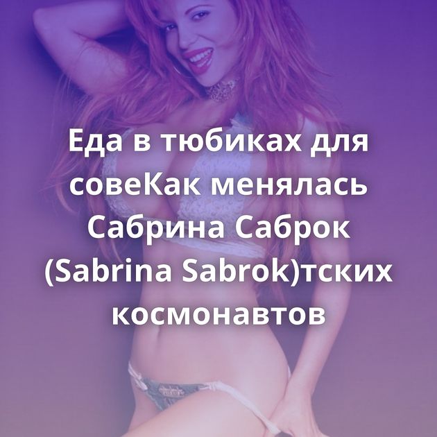 Еда в тюбиках для совеКак менялась Сабрина Саброк (Sabrina Sabrok)тских космонавтов