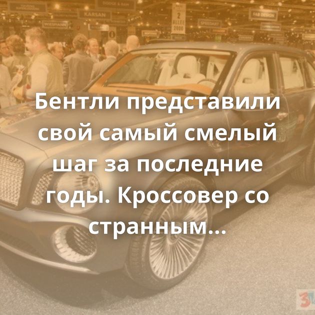 Бентли представили свой самый смелый шаг за последние годы. Кроссовер со странным названием exp 9 f.