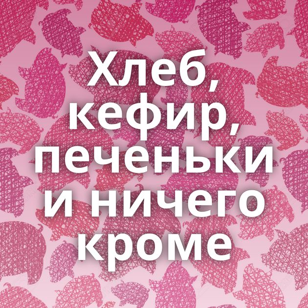 Хлеб, кефир, печеньки и ничего кроме