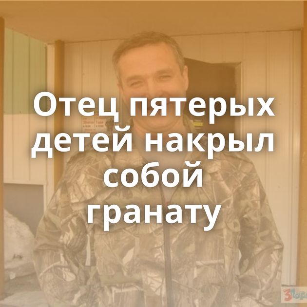 Отец пятерых детей накрыл собой гранату