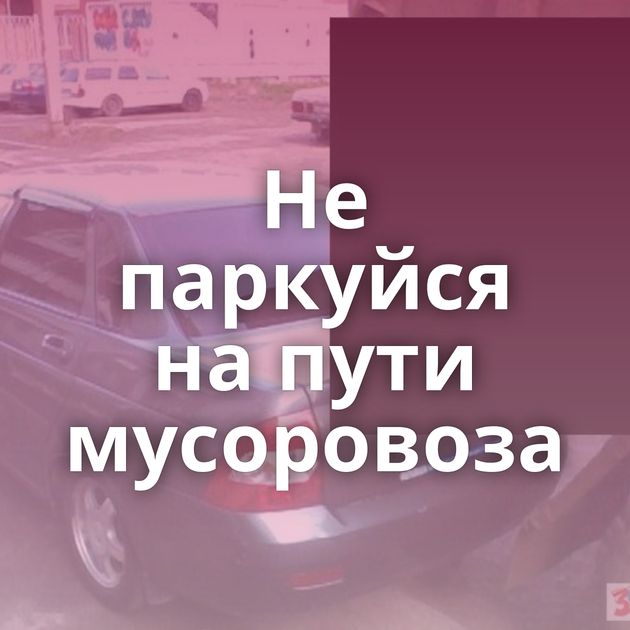 Не паркуйся на пути мусоровоза