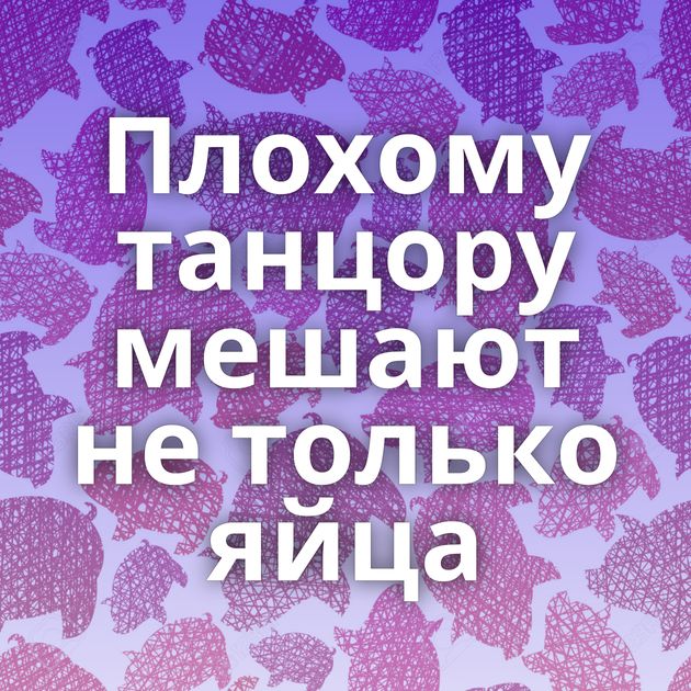 Плохому танцору мешают не только яйца
