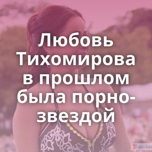 Любовь Тихомирова в прошлом была порно-звездой