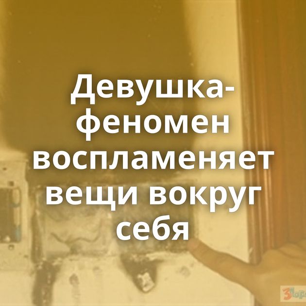 Девушка-феномен воспламеняет вещи вокруг себя