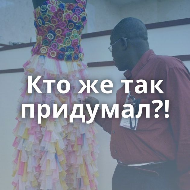 Кто же так придумал?!