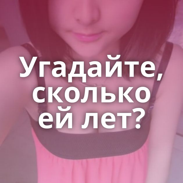 Угадайте, сколько ей лет?