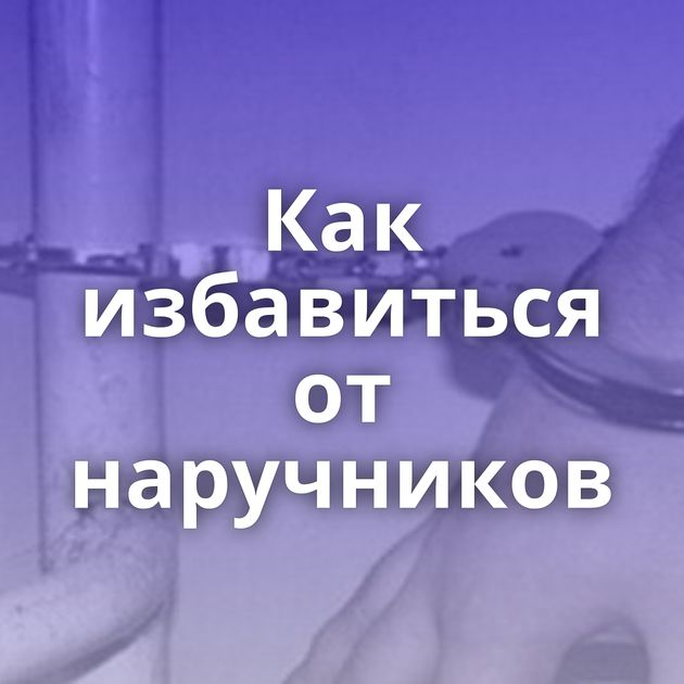 Как избавиться от наручников