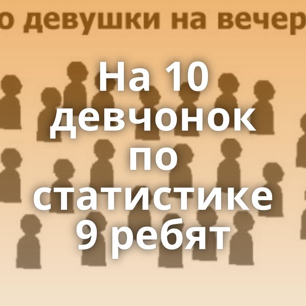 На 10 девчонок по статистике 9 ребят