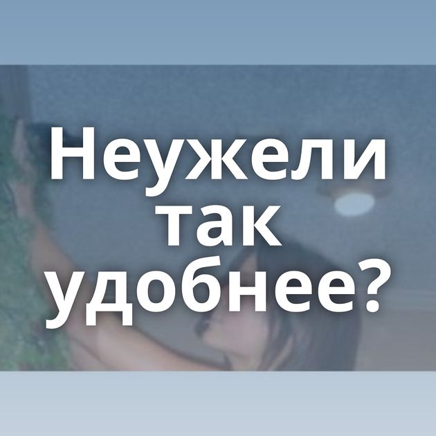 Неужели так удобнее?