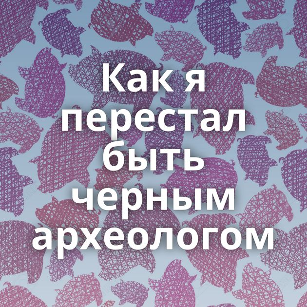 Как я перестал быть черным археологом