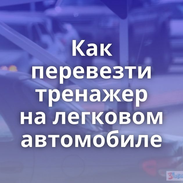 Как перевезти тренажер на легковом автомобиле