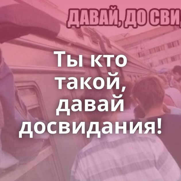 Ты кто такой, давай досвидания!