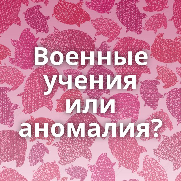 Военные учения или аномалия?