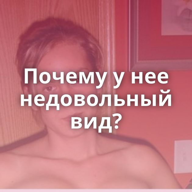 Почему у нее недовольный вид?