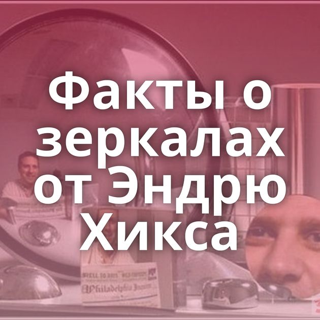 Факты о зеркалах от Эндрю Хикса