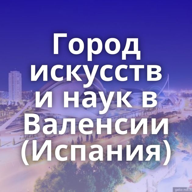 Город искусств и наук в Валенсии (Испания)