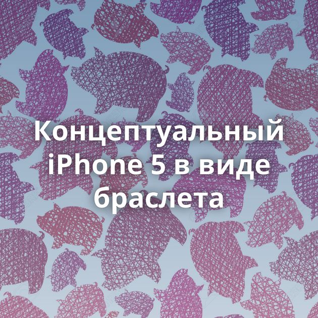 Концептуальный iPhone 5 в виде браслета