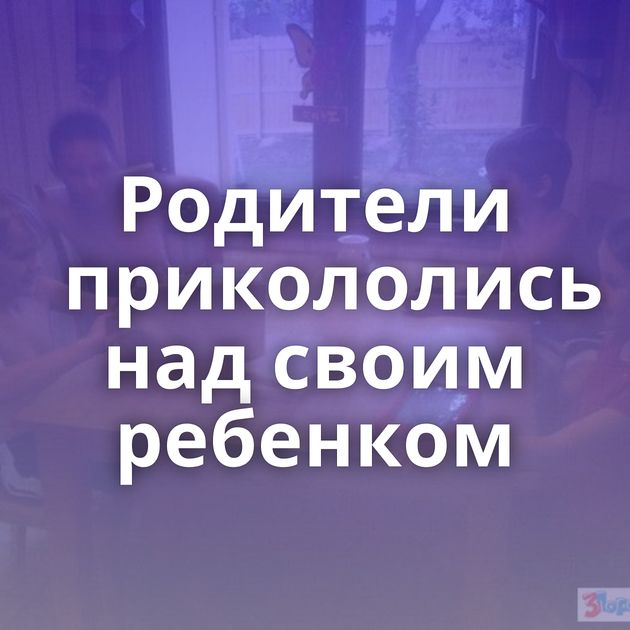 Родители прикололись над своим ребенком