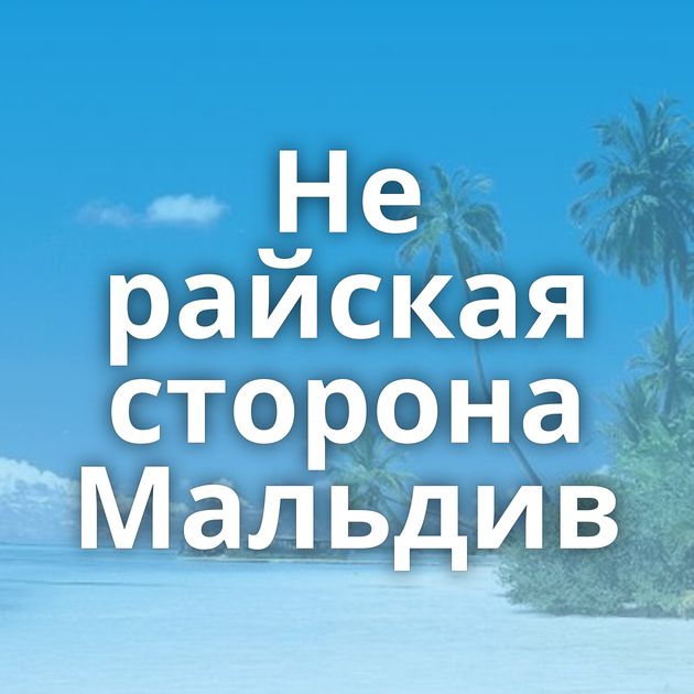 Не райская сторона Мальдив